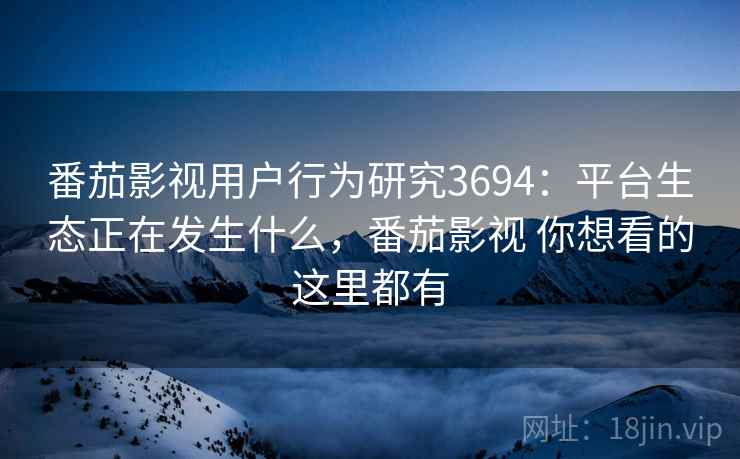 番茄影视用户行为研究3694：平台生态正在发生什么，番茄影视 你想看的这里都有