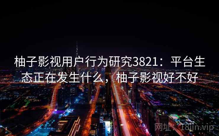 柚子影视用户行为研究3821：平台生态正在发生什么，柚子影视好不好