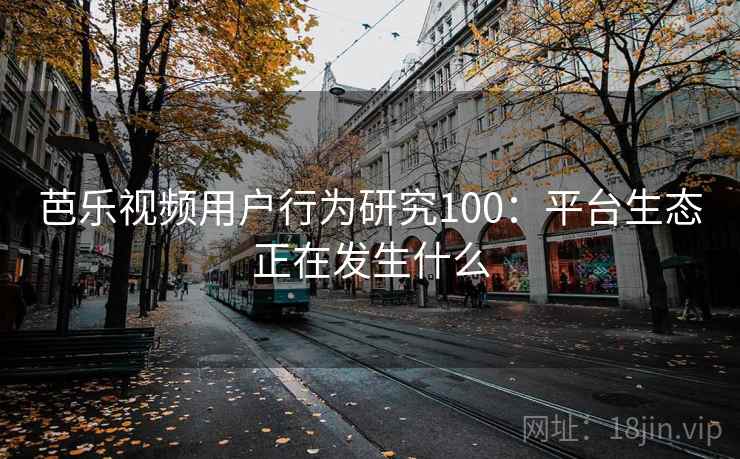 芭乐视频用户行为研究100：平台生态正在发生什么