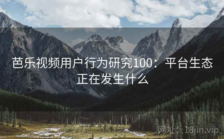 芭乐视频用户行为研究100：平台生态正在发生什么