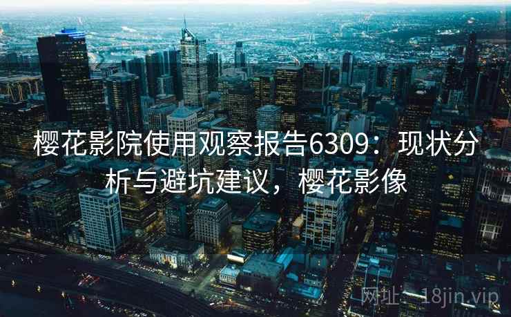 樱花影院使用观察报告6309：现状分析与避坑建议，樱花影像