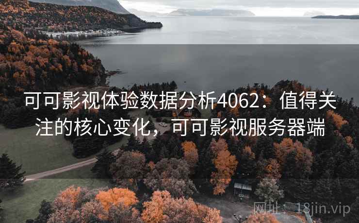 可可影视体验数据分析4062：值得关注的核心变化，可可影视服务器端
