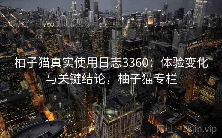 柚子猫真实使用日志3360：体验变化与关键结论，柚子猫专栏