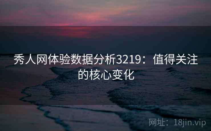 秀人网体验数据分析3219：值得关注的核心变化