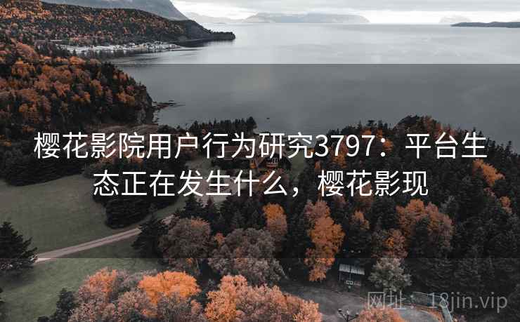 樱花影院用户行为研究3797：平台生态正在发生什么，樱花影现