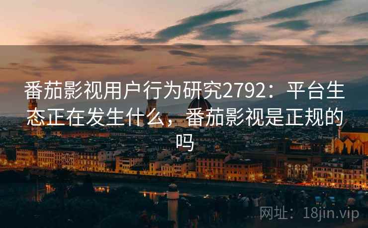 番茄影视用户行为研究2792:平台生态正在发生什么,番茄影视是正规的吗