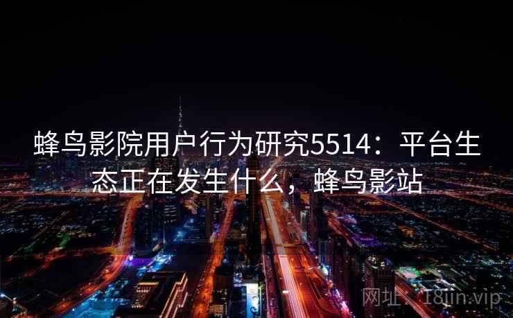蜂鸟影院用户行为研究5514：平台生态正在发生什么，蜂鸟影站