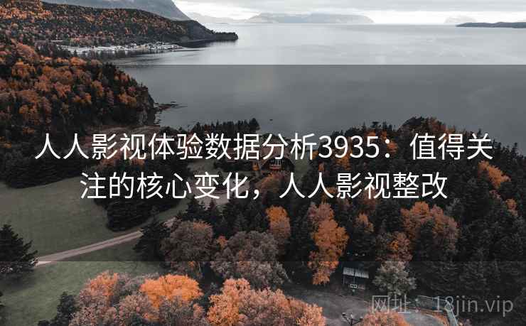 人人影视体验数据分析3935：值得关注的核心变化，人人影视整改