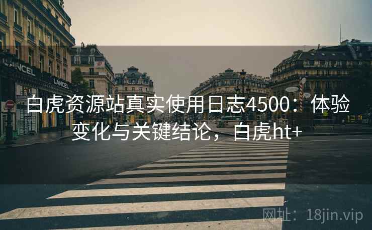 白虎资源站真实使用日志4500：体验变化与关键结论，白虎ht+