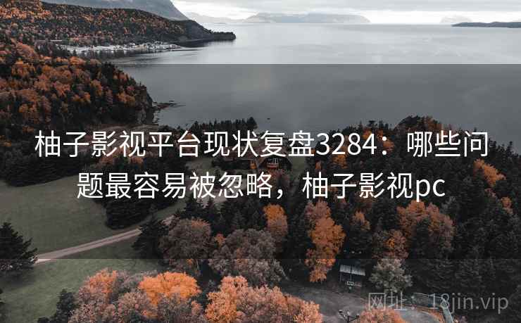 柚子影视平台现状复盘3284:哪些问题最容易被忽略,柚子影视pc 柚子影视平台现状复盘3284:哪些问题最容易被忽略,柚子影视pc