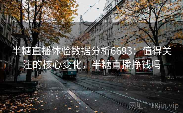 半糖直播体验数据分析6693：值得关注的核心变化，半糖直播挣钱吗