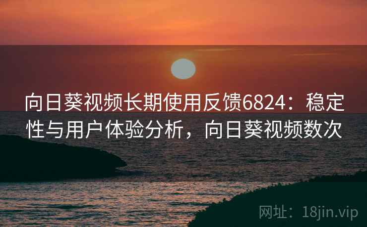 向日葵视频长期使用反馈6824：稳定性与用户体验分析，向日葵视频数次