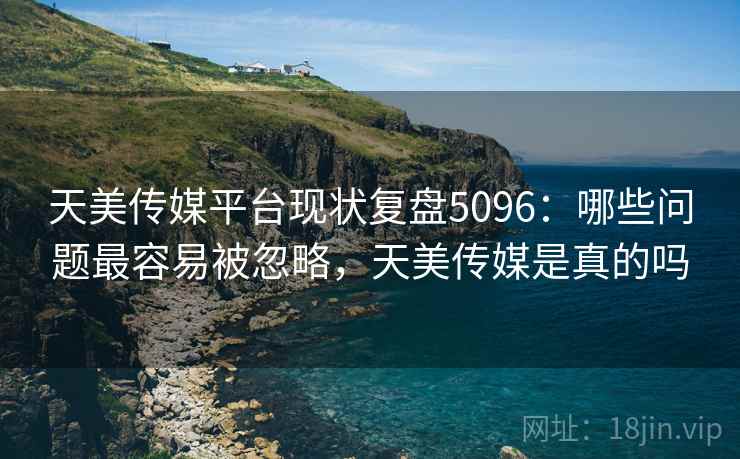 天美传媒平台现状复盘5096：哪些问题最容易被忽略，天美传媒是真的吗