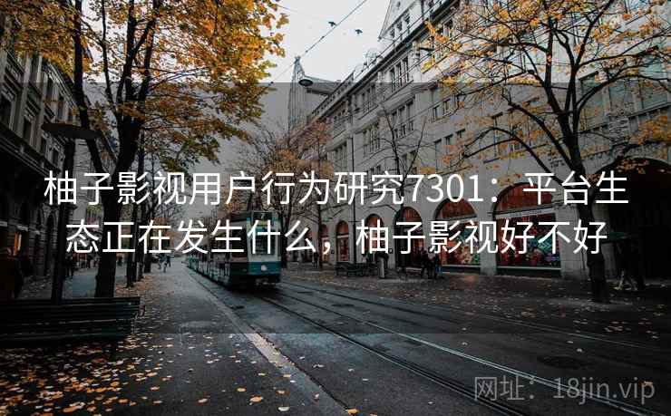 柚子影视用户行为研究7301：平台生态正在发生什么，柚子影视好不好