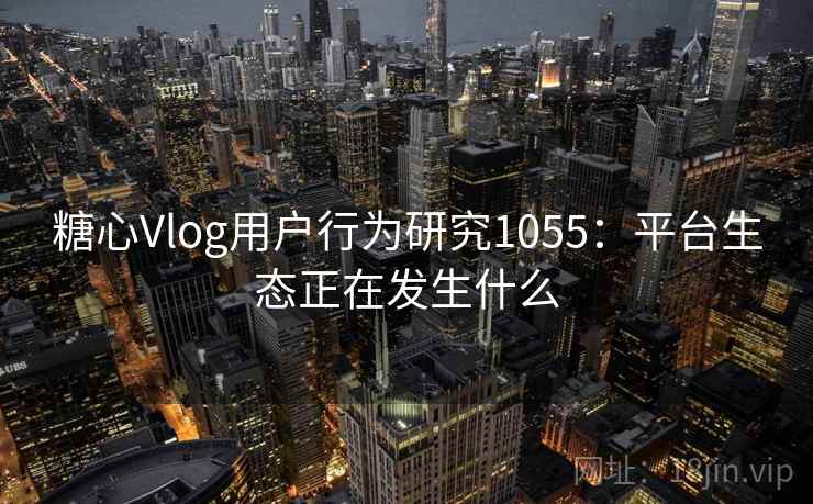 糖心Vlog用户行为研究1055：平台生态正在发生什么