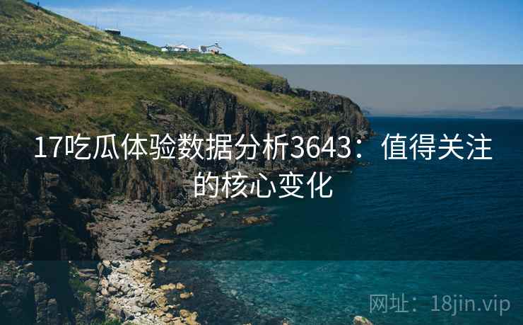 17吃瓜体验数据分析3643:值得关注的核心变化 17吃瓜体验数据分析3643:值得关注的核心变化