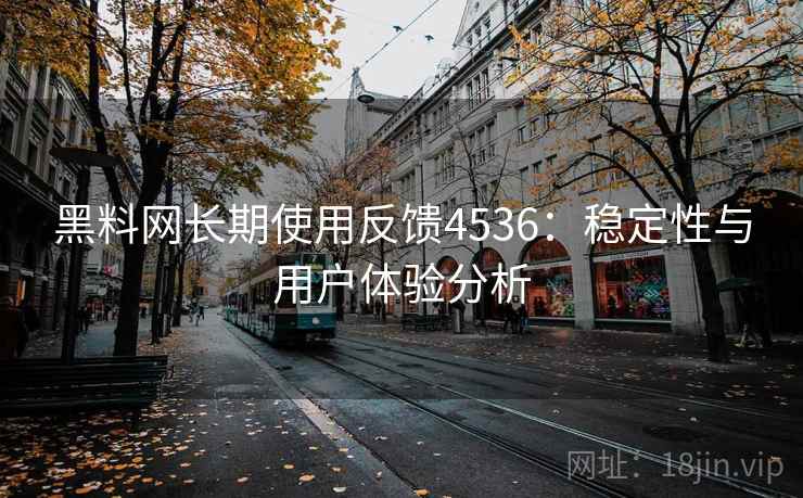 黑料网长期使用反馈4536:稳定性与用户体验分析 黑料网长期使用反馈4536:稳定性与用户体验分析