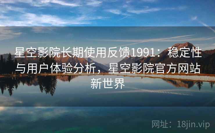 星空影院长期使用反馈1991：稳定性与用户体验分析，星空影院官方网站新世界