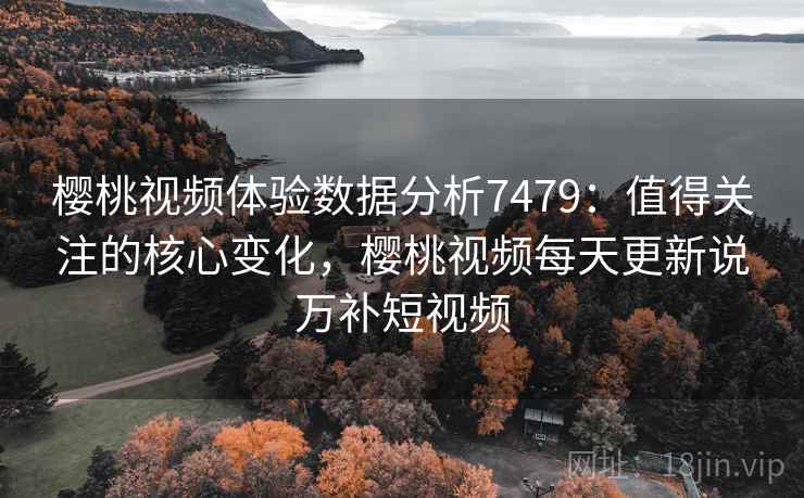樱桃视频体验数据分析7479：值得关注的核心变化，樱桃视频每天更新说万补短视频