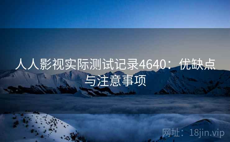 人人影视实际测试记录4640：优缺点与注意事项