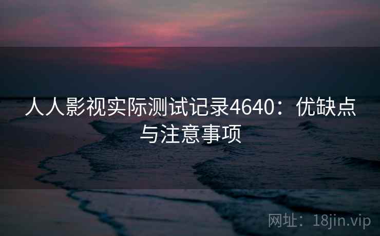 人人影视实际测试记录4640：优缺点与注意事项