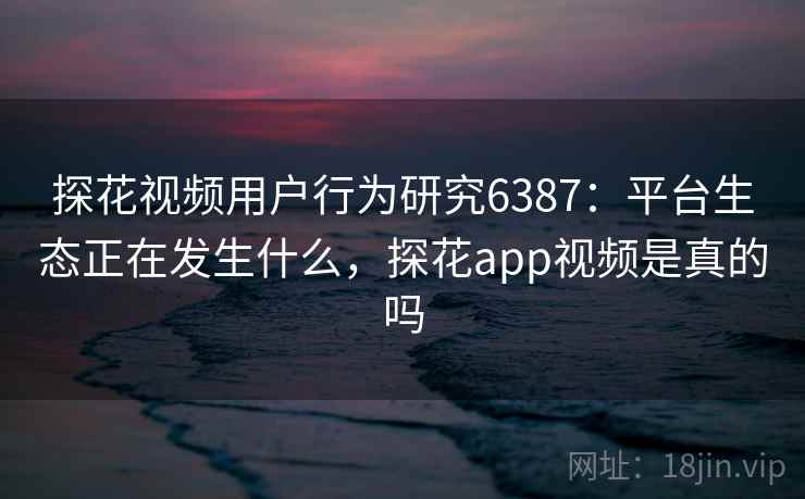 探花视频用户行为研究6387:平台生态正在发生什么,探花app视频是真的吗 探花视频用户行为研究6387:平台生态正在发生什么,探花app视频是真的吗