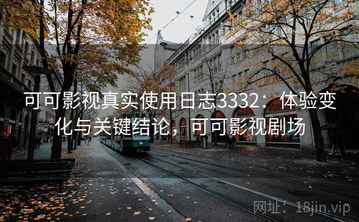可可影视真实使用日志3332：体验变化与关键结论，可可影视剧场