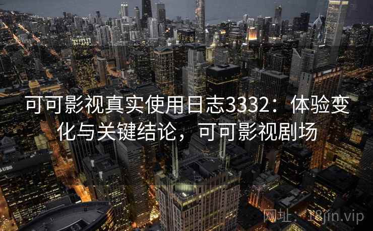 可可影视真实使用日志3332：体验变化与关键结论，可可影视剧场