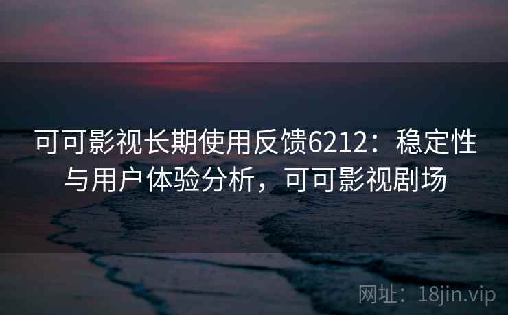 可可影视长期使用反馈6212：稳定性与用户体验分析，可可影视剧场