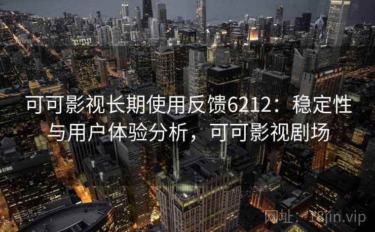 可可影视长期使用反馈6212：稳定性与用户体验分析，可可影视剧场