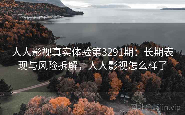 人人影视真实体验第3291期：长期表现与风险拆解，人人影视怎么样了