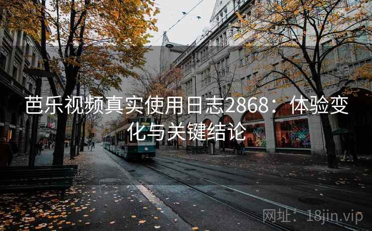 芭乐视频真实使用日志2868：体验变化与关键结论