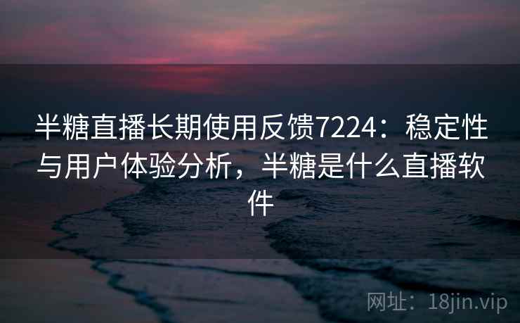 半糖直播长期使用反馈7224：稳定性与用户体验分析，半糖是什么直播软件