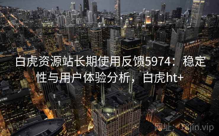 白虎资源站长期使用反馈5974：稳定性与用户体验分析，白虎ht+