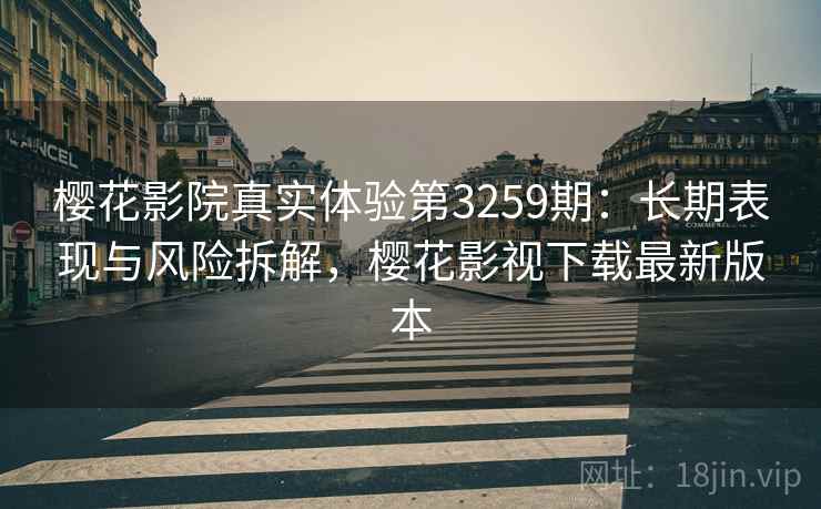 樱花影院真实体验第3259期：长期表现与风险拆解，樱花影视下载最新版本
