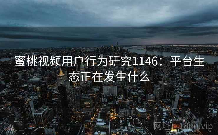 蜜桃视频用户行为研究1146：平台生态正在发生什么
