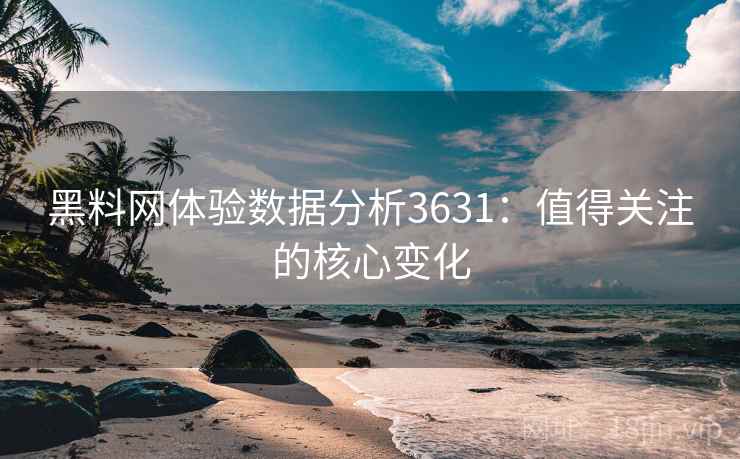 黑料网体验数据分析3631:值得关注的核心变化 黑料网体验数据分析3631:值得关注的核心变化