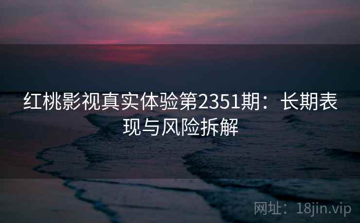 红桃影视真实体验第2351期：长期表现与风险拆解