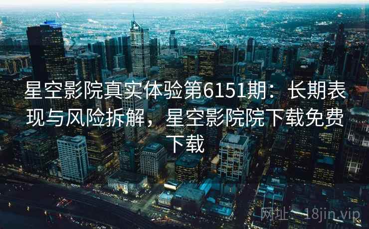 星空影院真实体验第6151期:长期表现与风险拆解,星空影院院下载免费下载 星空影院真实体验第6151期:长期表现与风险拆解,星空影院院下载免费下载