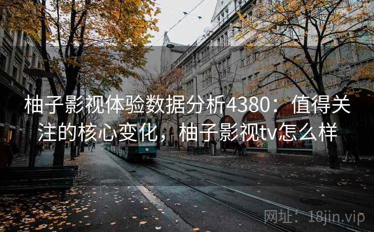 柚子影视体验数据分析4380:值得关注的核心变化,柚子影视tv怎么样 柚子影视体验数据分析4380:值得关注的核心变化,柚子影视tv怎么样