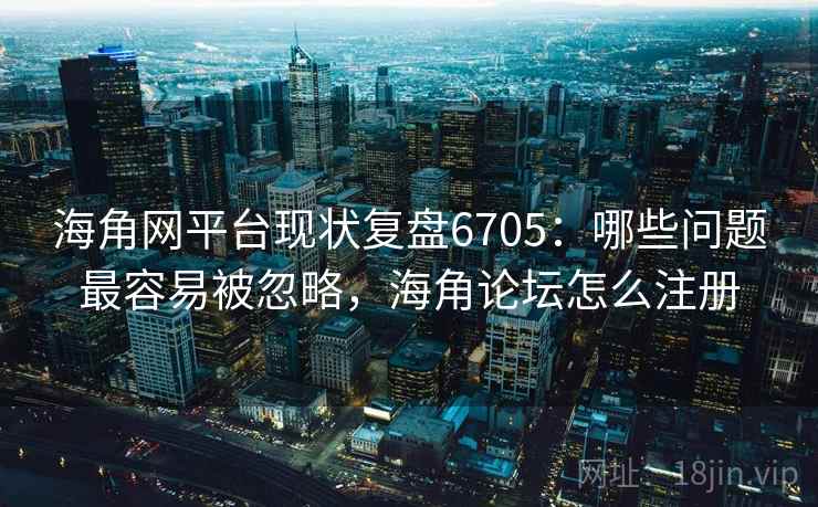 海角网平台现状复盘6705：哪些问题最容易被忽略，海角论坛怎么注册