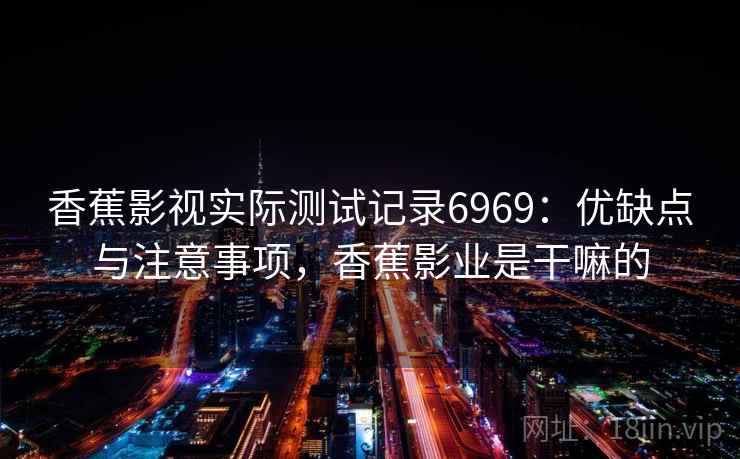 香蕉影视实际测试记录6969：优缺点与注意事项，香蕉影业是干嘛的