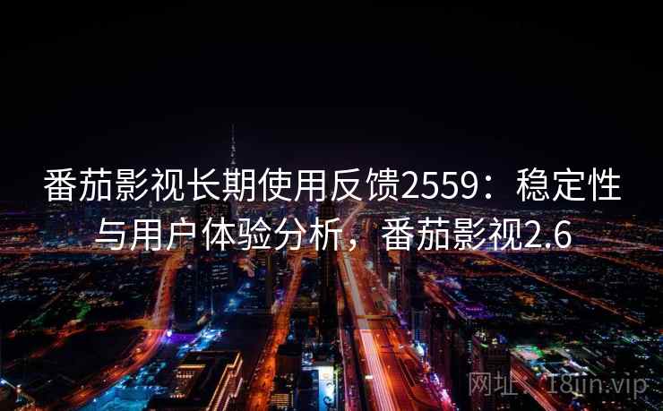 番茄影视长期使用反馈2559：稳定性与用户体验分析，番茄影视2.6