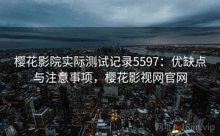 樱花影院实际测试记录5597：优缺点与注意事项，樱花影视网官网