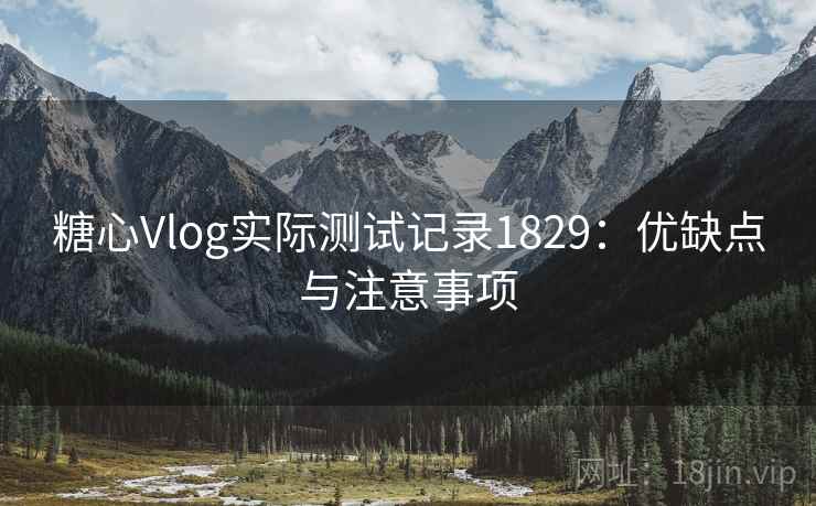 糖心Vlog实际测试记录1829：优缺点与注意事项