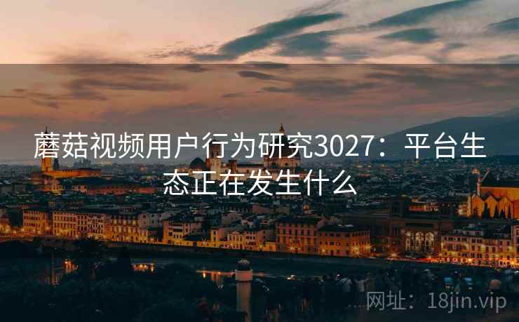 蘑菇视频用户行为研究3027：平台生态正在发生什么