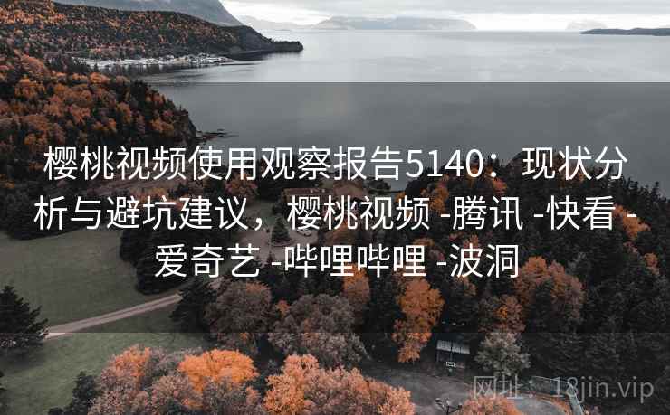 樱桃视频使用观察报告5140：现状分析与避坑建议，樱桃视频 -腾讯 -快看 -爱奇艺 -哔哩哔哩 -波洞
