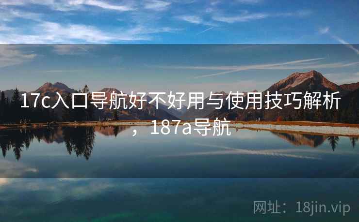 17c入口导航好不好用与使用技巧解析，187a导航