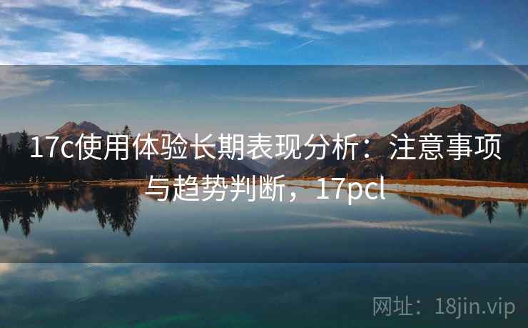 17c使用体验长期表现分析：注意事项与趋势判断，17pcl