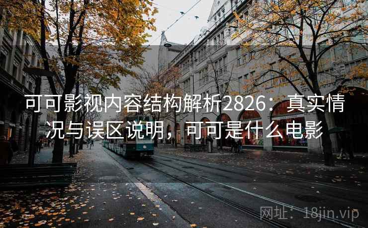可可影视内容结构解析2826：真实情况与误区说明，可可是什么电影